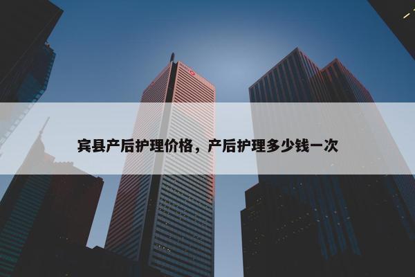宾县产后护理价格，产后护理多少钱一次
