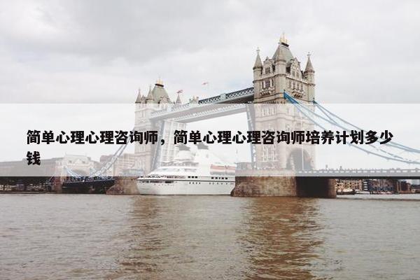 简单心理心理咨询师，简单心理心理咨询师培养计划多少钱
