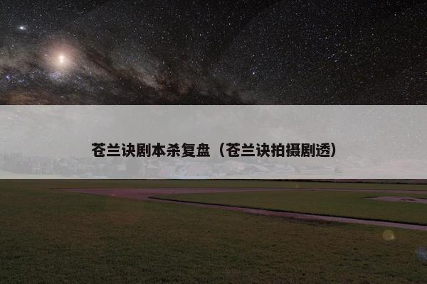 苍兰诀剧本杀复盘（苍兰诀拍摄剧透）