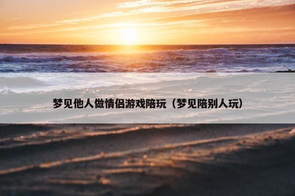 梦见他人做情侣游戏陪玩（梦见陪别人玩）