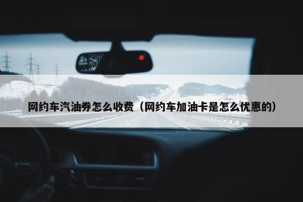 网约车汽油券怎么收费（网约车加油卡是怎么优惠的）