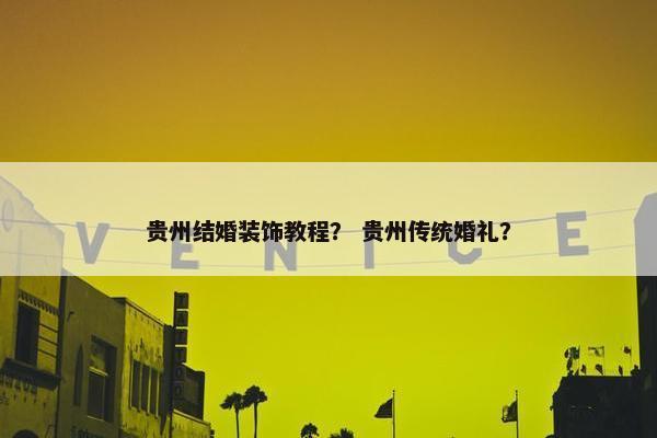贵州结婚装饰教程？ 贵州传统婚礼？