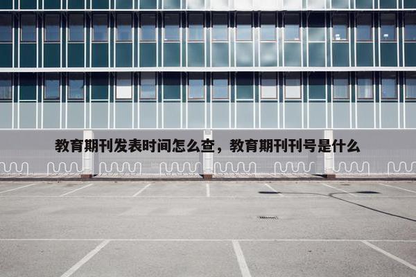 教育期刊发表时间怎么查，教育期刊刊号是什么