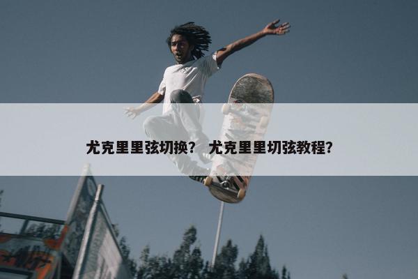 尤克里里弦切换？ 尤克里里切弦教程？