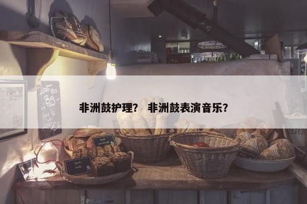 非洲鼓护理？ 非洲鼓表演音乐？