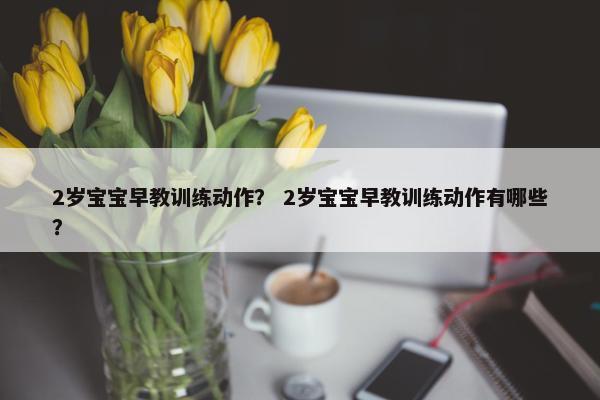 2岁宝宝早教训练动作？ 2岁宝宝早教训练动作有哪些？