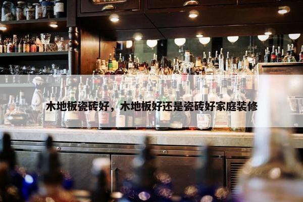 木地板瓷砖好，木地板好还是瓷砖好家庭装修