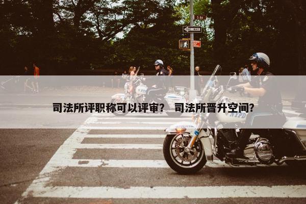 司法所评职称可以评审？ 司法所晋升空间？