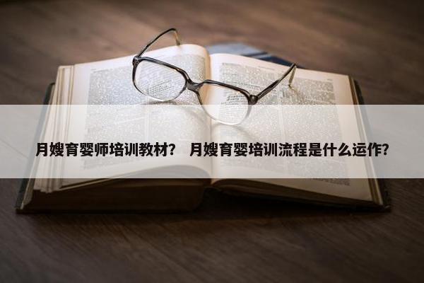 月嫂育婴师培训教材？ 月嫂育婴培训流程是什么运作？