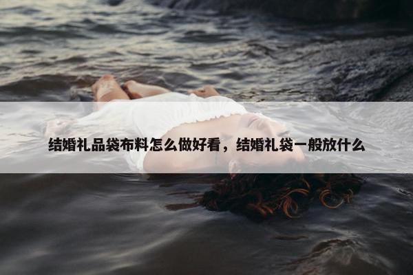 结婚礼品袋布料怎么做好看，结婚礼袋一般放什么