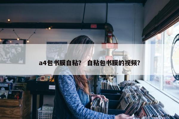 a4包书膜自粘？ 自粘包书膜的视频？
