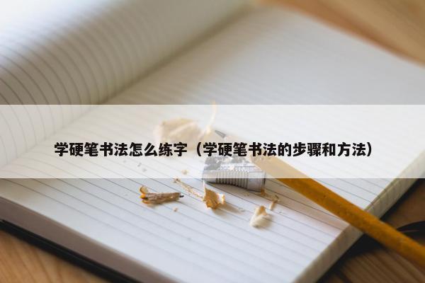 学硬笔书法怎么练字（学硬笔书法的步骤和方法）
