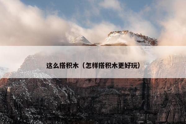 这么搭积木（怎样搭积木更好玩）