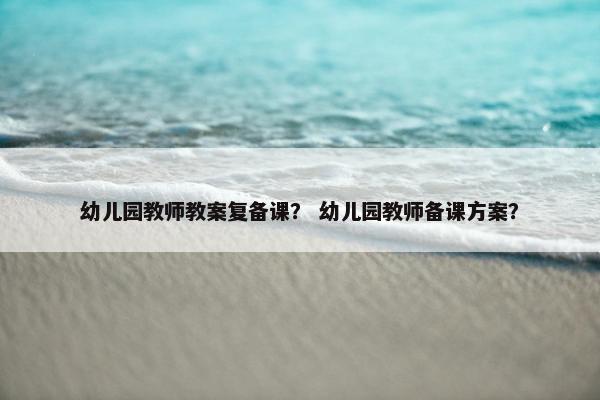 幼儿园教师教案复备课？ 幼儿园教师备课方案？