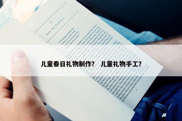 儿童春日礼物制作？ 儿童礼物手工？