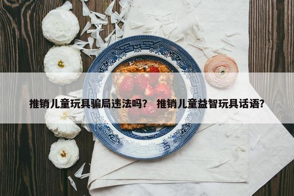 推销儿童玩具骗局违法吗？ 推销儿童益智玩具话语？
