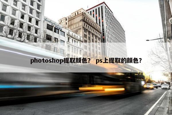 photoshop提取颜色？ ps上提取的颜色？