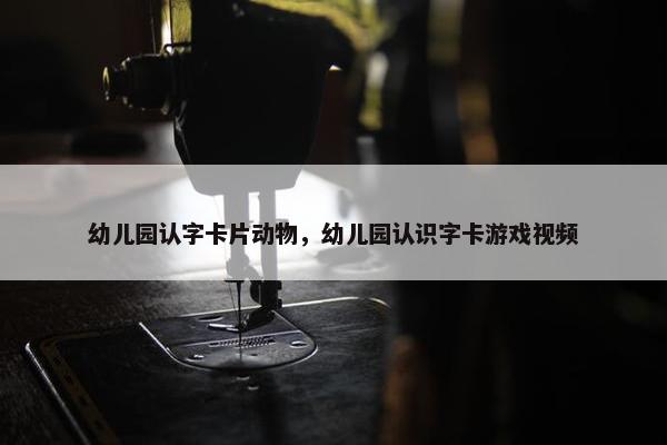 幼儿园认字卡片动物，幼儿园认识字卡游戏视频