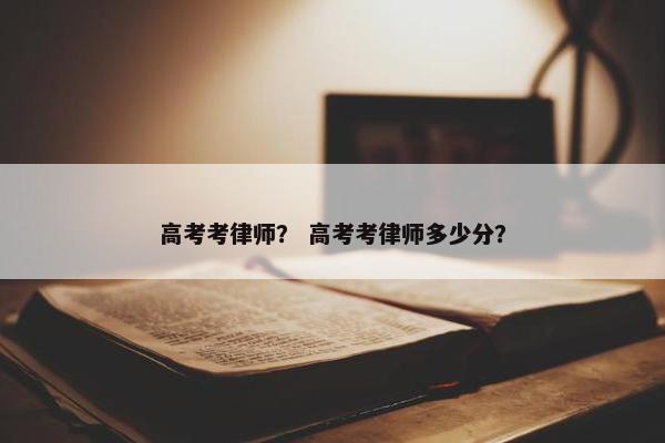 高考考律师？ 高考考律师多少分？