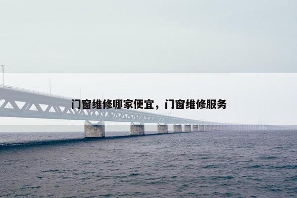 门窗维修哪家便宜，门窗维修服务
