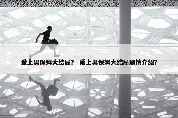 爱上男保姆大结局？ 爱上男保姆大结局剧情介绍？
