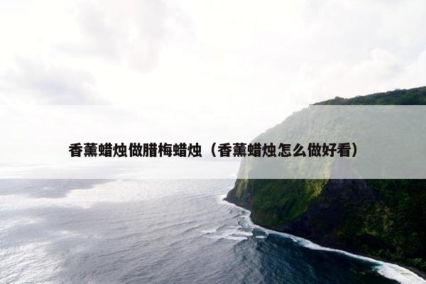 香薰蜡烛做腊梅蜡烛（香薰蜡烛怎么做好看）