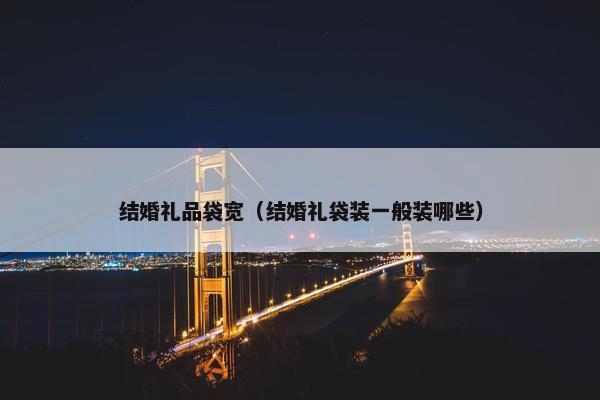 结婚礼品袋宽（结婚礼袋装一般装哪些）