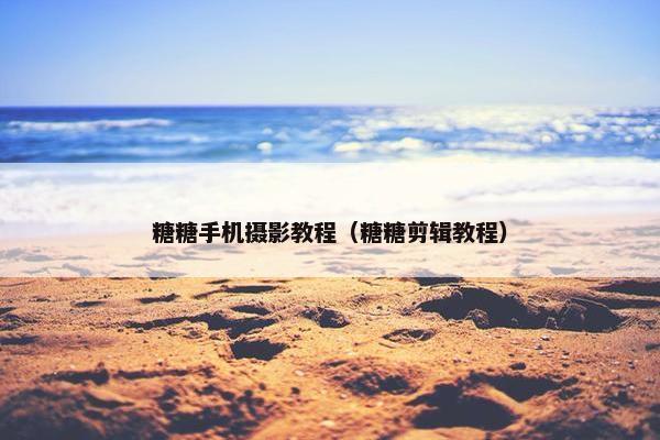 糖糖手机摄影教程（糖糖剪辑教程）