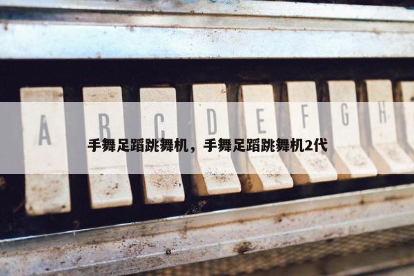 手舞足蹈跳舞机，手舞足蹈跳舞机2代