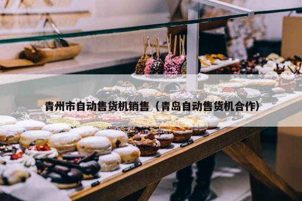 青州市自动售货机销售（青岛自动售货机合作）