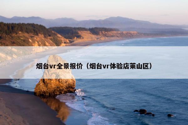 烟台vr全景报价（烟台vr体验店莱山区）