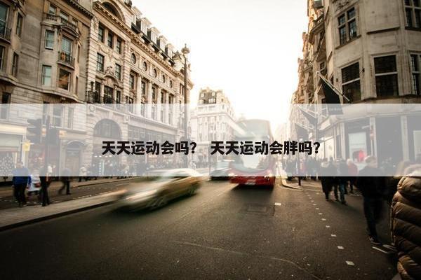 天天运动会吗？ 天天运动会胖吗？