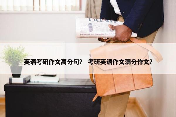 英语考研作文高分句？ 考研英语作文满分作文？