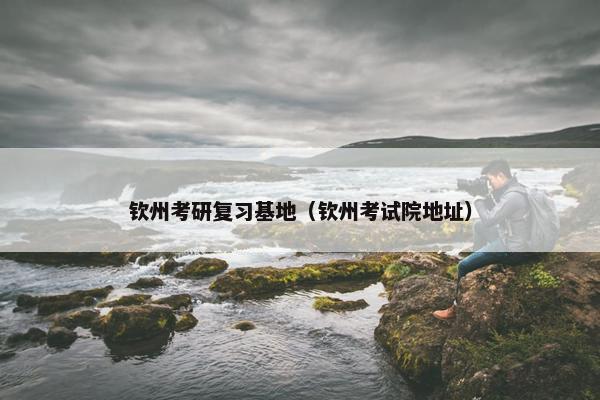 钦州考研复习基地（钦州考试院地址）