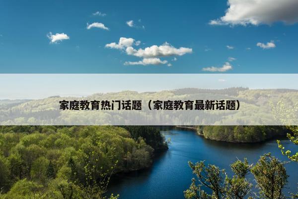 家庭教育热门话题（家庭教育最新话题）