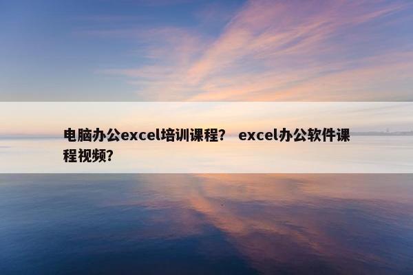 电脑办公excel培训课程？ excel办公软件课程视频？