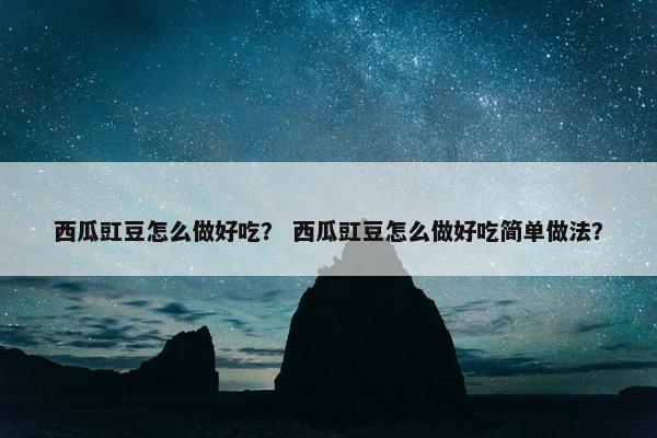 西瓜豇豆怎么做好吃？ 西瓜豇豆怎么做好吃简单做法？