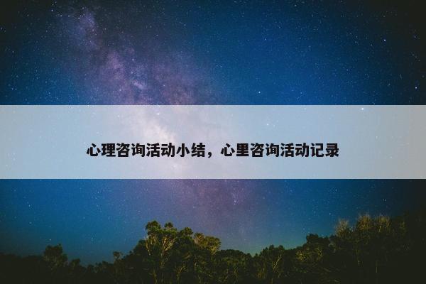 心理咨询活动小结，心里咨询活动记录