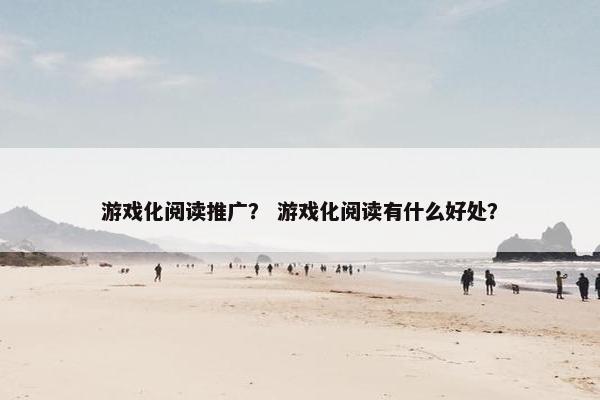 游戏化阅读推广？ 游戏化阅读有什么好处？