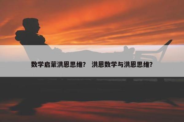 数学启蒙洪恩思维？ 洪恩数学与洪恩思维？