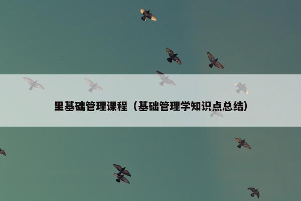 里基础管理课程（基础管理学知识点总结）