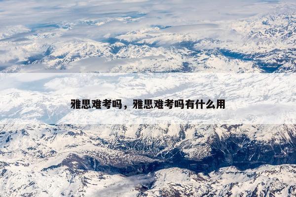 雅思难考吗，雅思难考吗有什么用
