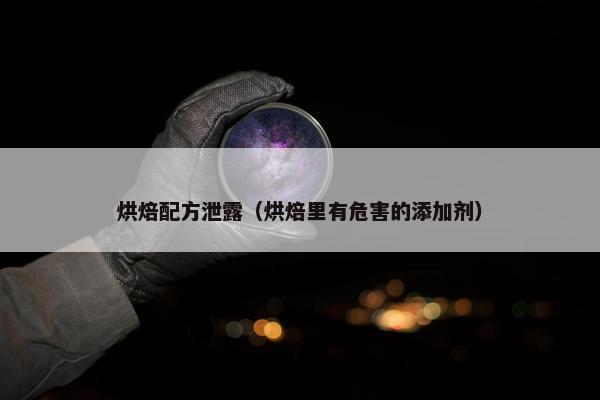 烘焙配方泄露（烘焙里有危害的添加剂）