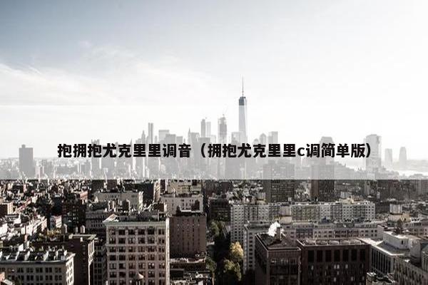 抱拥抱尤克里里调音（拥抱尤克里里c调简单版）