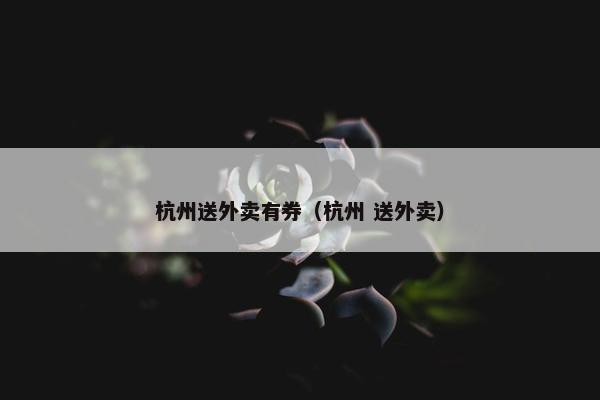 杭州送外卖有券（杭州 送外卖）