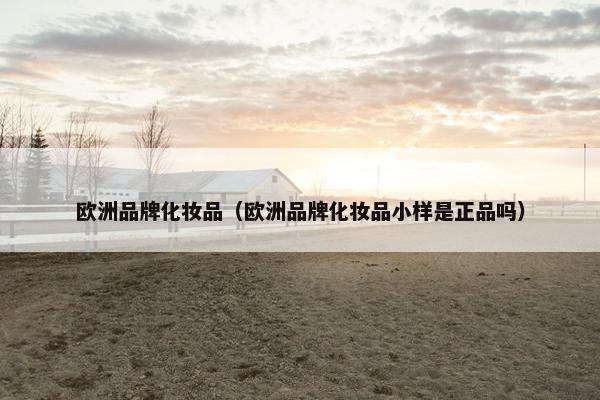 欧洲品牌化妆品（欧洲品牌化妆品小样是正品吗）
