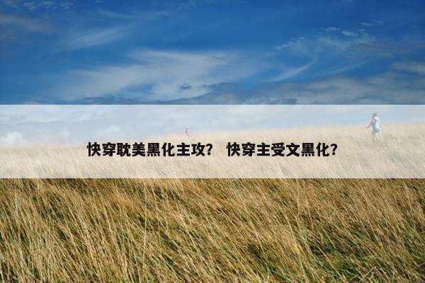 快穿耽美黑化主攻？ 快穿主受文黑化？