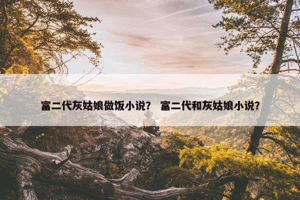 富二代灰姑娘做饭小说？ 富二代和灰姑娘小说？
