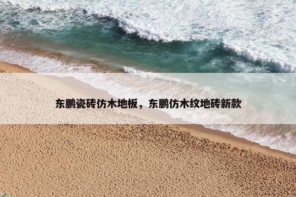 东鹏瓷砖仿木地板，东鹏仿木纹地砖新款