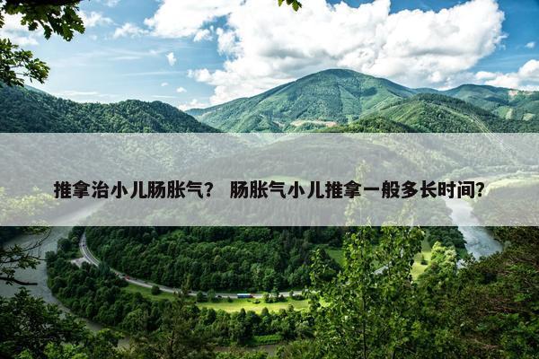 推拿治小儿肠胀气？ 肠胀气小儿推拿一般多长时间？